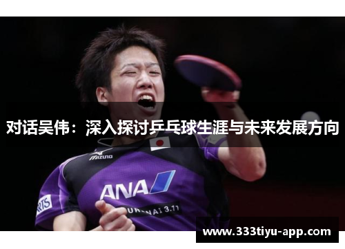 对话吴伟：深入探讨乒乓球生涯与未来发展方向