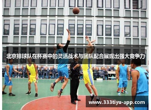 北京排球队在杯赛中的灵活战术与团队配合展现出强大竞争力