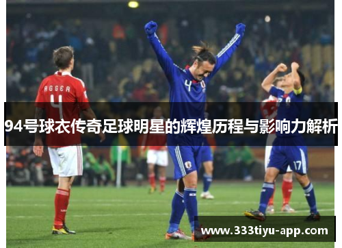 94号球衣传奇足球明星的辉煌历程与影响力解析