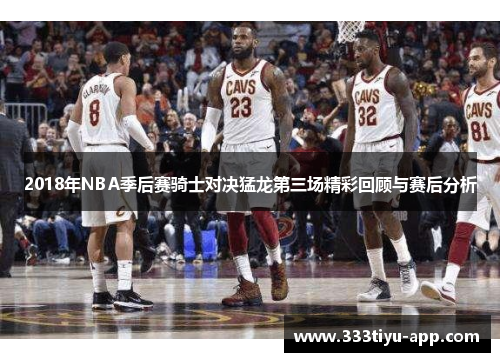 2018年NBA季后赛骑士对决猛龙第三场精彩回顾与赛后分析