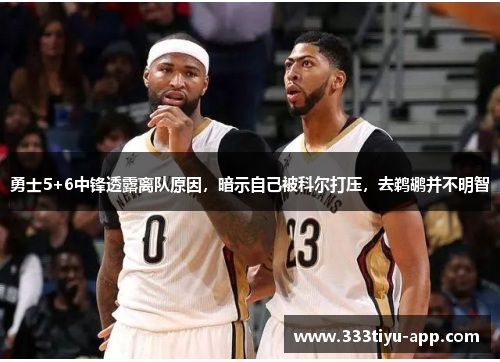 勇士5+6中锋透露离队原因，暗示自己被科尔打压，去鹈鹕并不明智