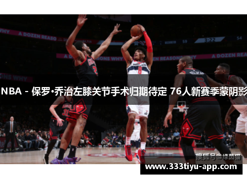 NBA - 保罗·乔治左膝关节手术归期待定 76人新赛季蒙阴影