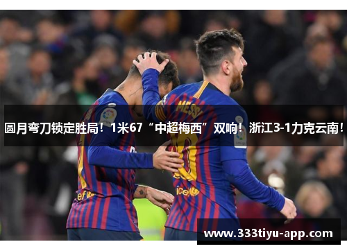 圆月弯刀锁定胜局！1米67“中超梅西”双响！浙江3-1力克云南！