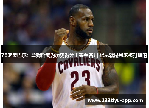78岁贾巴尔：詹姆斯成为历史得分王实至名归 纪录就是用来被打破的