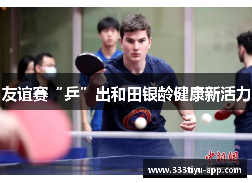 友谊赛“乒”出和田银龄健康新活力