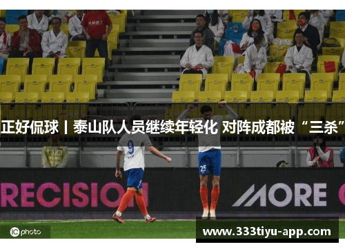 正好侃球丨泰山队人员继续年轻化 对阵成都被“三杀”